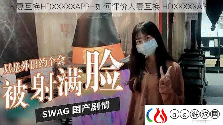 人妻互换HDXXXXXAPP—如何评价人妻互换-HDXXXXXAPP