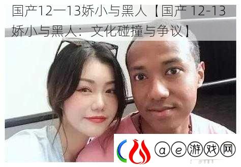 国产12一13娇小与黑人【国产-12-13-娇小与黑人：文化碰撞与争议】
