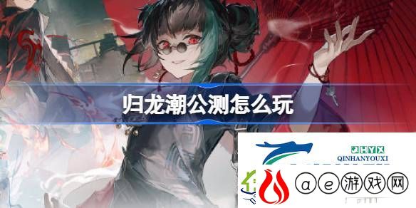 归龙潮公测常见问题攻略-归龙潮公测怎么玩