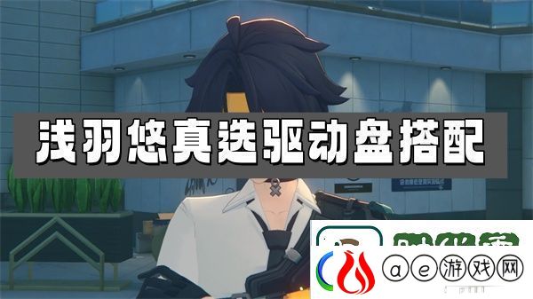 绝区零浅羽悠真选驱动盘搭配推荐-浅羽悠真选驱动盘选择