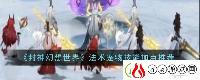 封神幻想世界法术宠物技能加点推荐-宠物技能特效与视觉冲击力