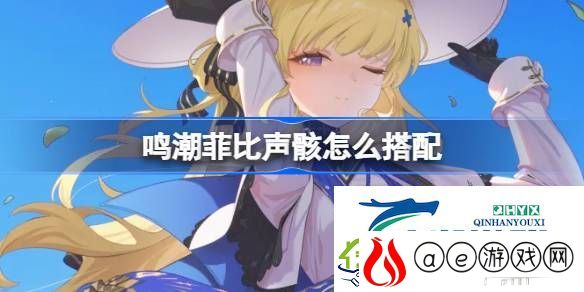 鸣潮菲比声骸推荐-鸣潮菲比声骸怎么搭配