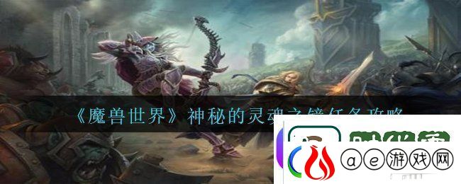 魔兽世界神秘的灵魂之镜任务怎么做-神秘的灵魂之镜任务攻略软件教程玩法