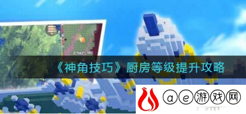 神角技巧厨房等级怎么快速提升 厨房等级快速提升攻略