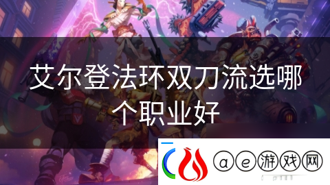 艾尔登法环双刀流选哪个职业好软件教程玩法