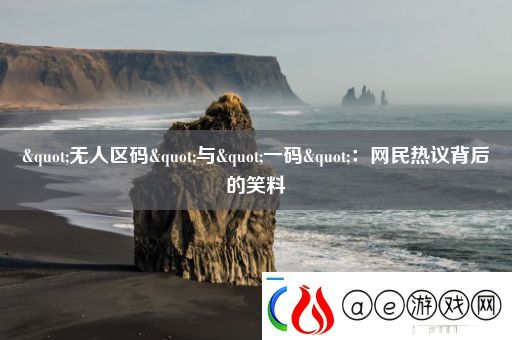 &quot;无人区码&quot;与&quot;一码&quot;：网民热议背后的笑料软件教程玩法