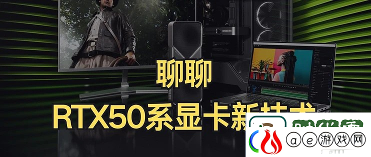 RTX50系显卡性价比大UP聊聊RTX50系显卡的新技术