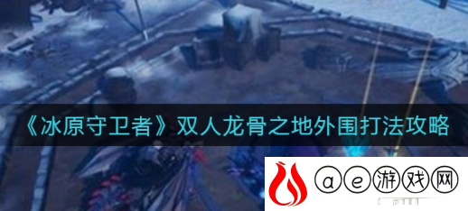 冰原守卫者双人龙骨之地外围怎么打 双人龙骨之地外围打法攻略