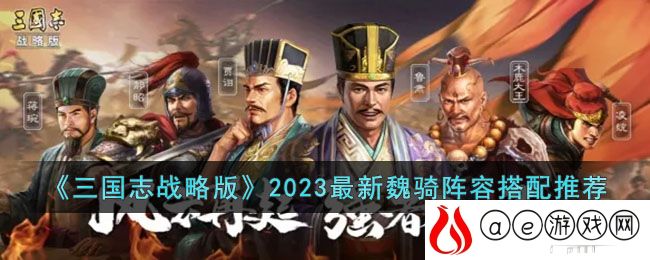 三国志战略版2023最新魏骑阵容是什么-三国志战略版2023最新魏骑阵容搭配推荐