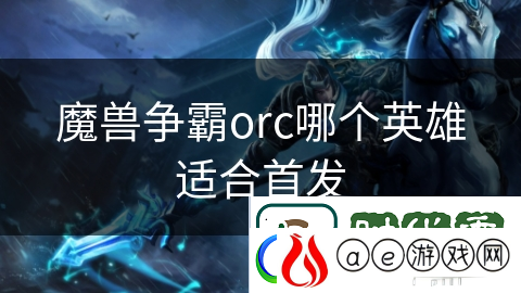 魔兽争霸orc哪个英雄适合首发