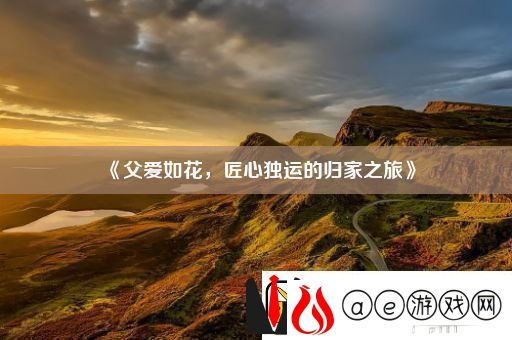 父爱如花-匠心独运的归家之旅