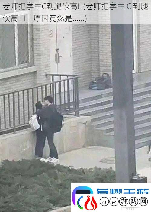 老师把学生C到腿软高H-老师把学生-C-到腿软高-H-原因竟然是……