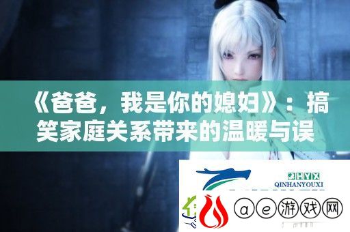 爸爸-我是你的媳妇：搞笑家庭关系带来的温暖与误会